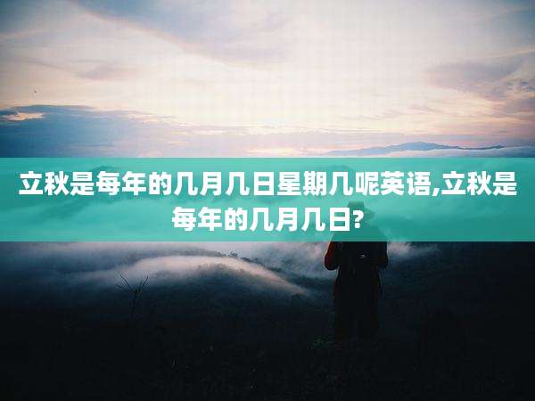 立秋是每年的几月几日星期几呢英语,立秋是每年的几月几日?