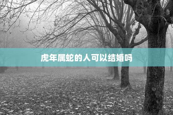 虎年属蛇的人可以结婚吗