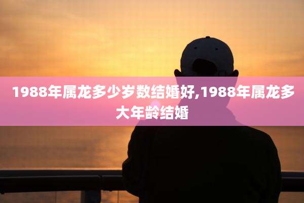 1988年属龙多少岁数结婚好,1988年属龙多大年龄结婚