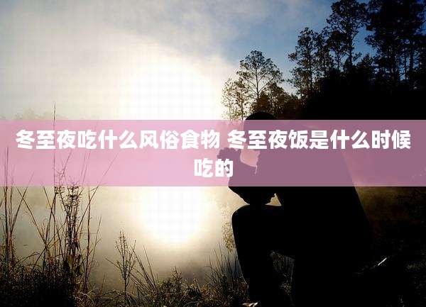 冬至夜吃什么风俗食物 冬至夜饭是什么时候吃的