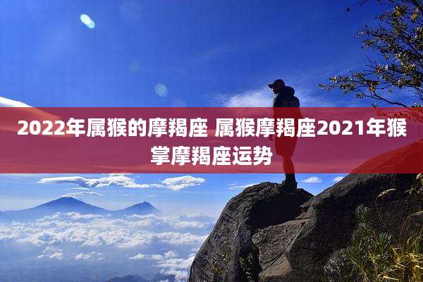 2022年属猴的摩羯座 属猴摩羯座2021年猴掌摩羯座运势