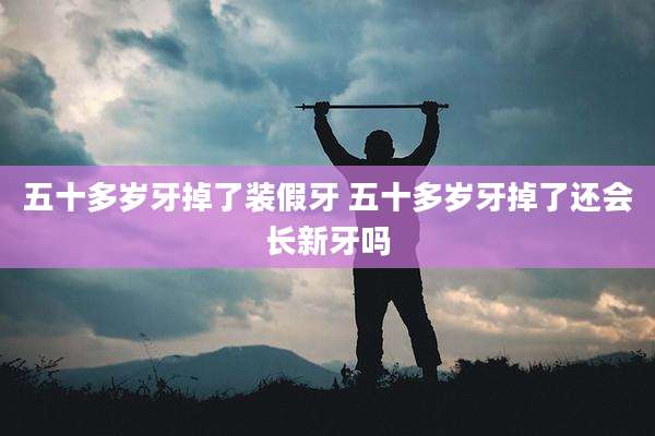 五十多岁牙掉了装假牙 五十多岁牙掉了还会长新牙吗