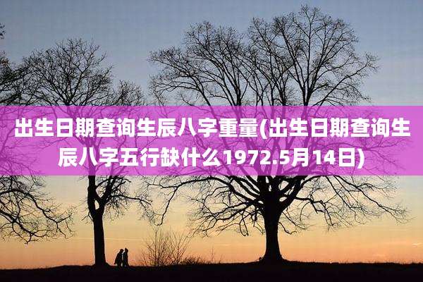 出生日期查询生辰八字重量(出生日期查询生辰八字五行缺什么1972.5月14日)