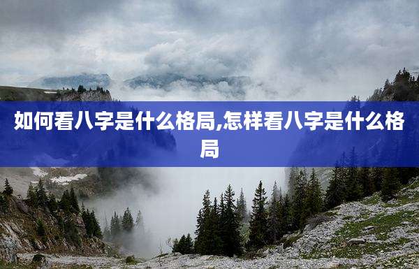 如何看八字是什么格局,怎样看八字是什么格局