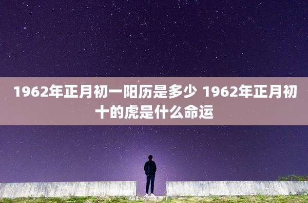 1962年正月初一阳历是多少 1962年正月初十的虎是什么命运