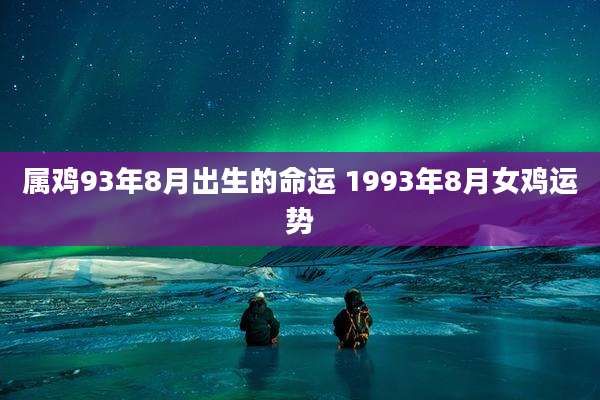 属鸡93年8月出生的命运 1993年8月女鸡运势