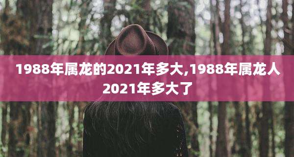1988年属龙的2021年多大,1988年属龙人2021年多大了