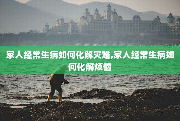 家人经常生病如何化解灾难,家人经常生病如何化解烦恼