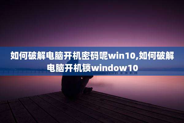 如何破解电脑开机密码呢win10,如何破解电脑开机锁window10