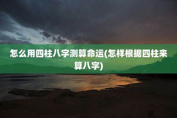 怎么用四柱八字测算命运(怎样根据四柱来算八字)