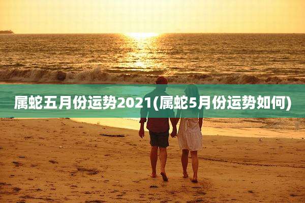 属蛇五月份运势2021(属蛇5月份运势如何)