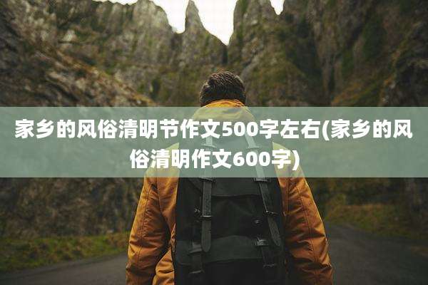 家乡的风俗清明节作文500字左右(家乡的风俗清明作文600字)