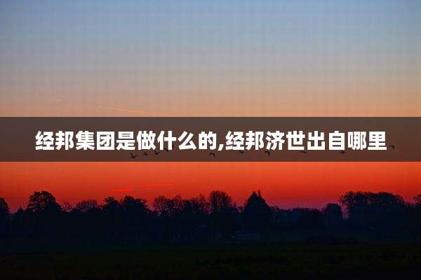 经邦集团是做什么的,经邦济世出自哪里