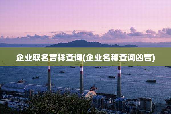 企业取名吉祥查询(企业名称查询凶吉)