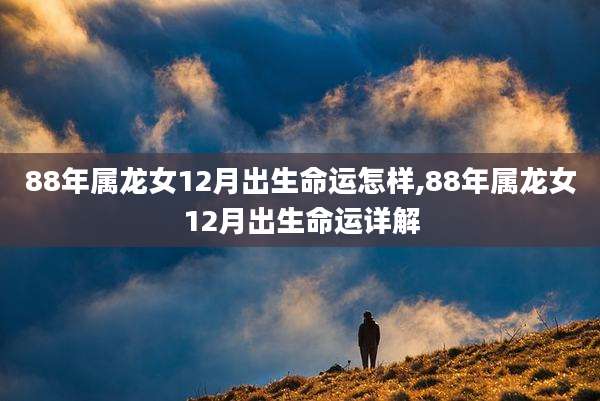 88年属龙女12月出生命运怎样,88年属龙女12月出生命运详解