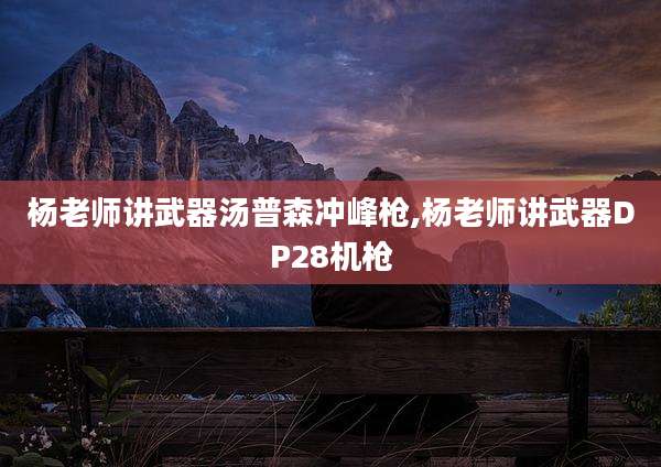杨老师讲武器汤普森冲峰枪,杨老师讲武器DP28机枪