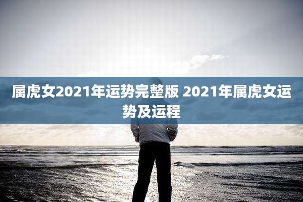 属虎女2021年运势完整版 2021年属虎女运势及运程