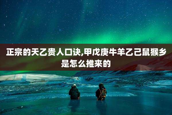 正宗的天乙贵人口诀,甲戊庚牛羊乙己鼠猴乡是怎么推来的