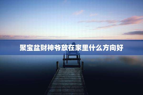 聚宝盆财神爷放在家里什么方向好