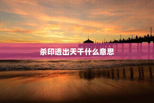 杀印透出天干什么意思