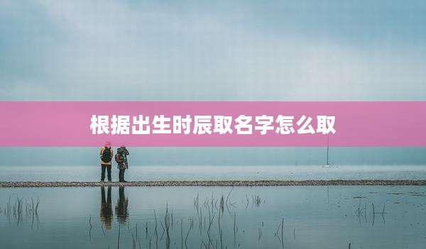 根据出生时辰取名字怎么取