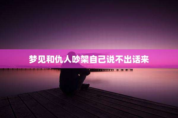 梦见和仇人吵架自己说不出话来