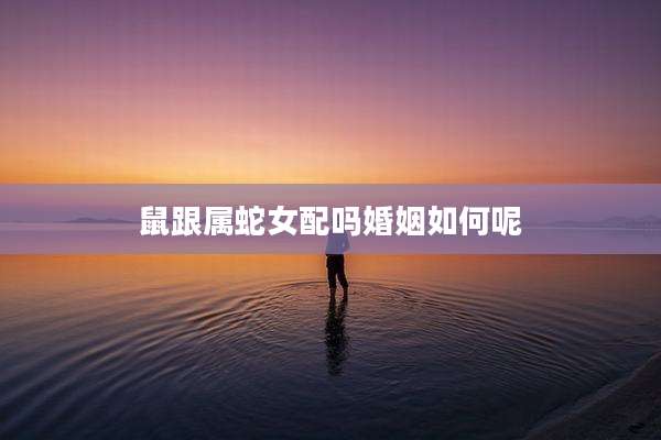 鼠跟属蛇女配吗婚姻如何呢