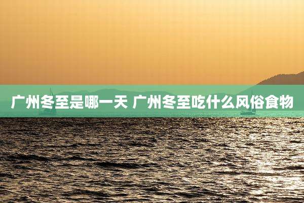 广州冬至是哪一天 广州冬至吃什么风俗食物