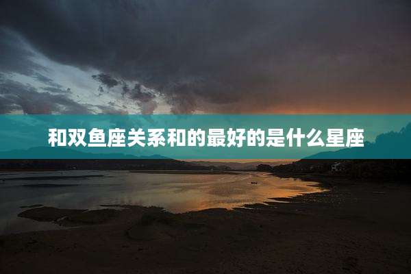 和双鱼座关系和的最好的是什么星座