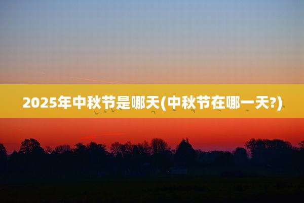 2025年中秋节是哪天(中秋节在哪一天?)