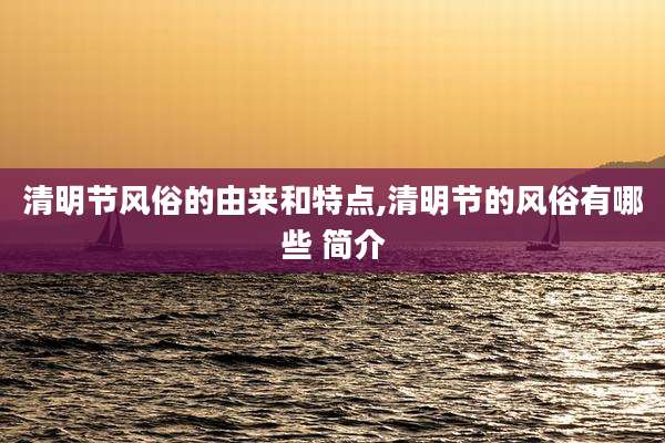 清明节风俗的由来和特点,清明节的风俗有哪些 简介