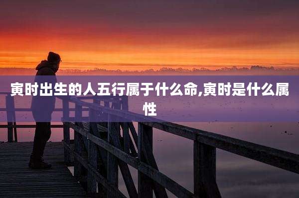 寅时出生的人五行属于什么命,寅时是什么属性