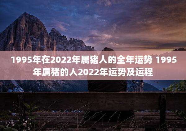 1995年在2022年属猪人的全年运势 1995年属猪的人2022年运势及运程