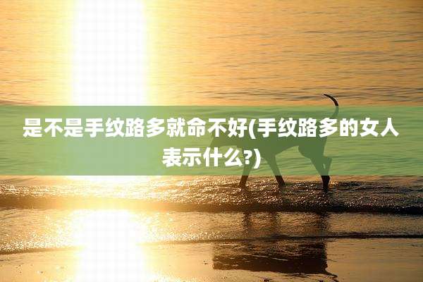 是不是手纹路多就命不好(手纹路多的女人表示什么?)