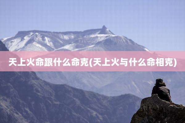 天上火命跟什么命克(天上火与什么命相克)