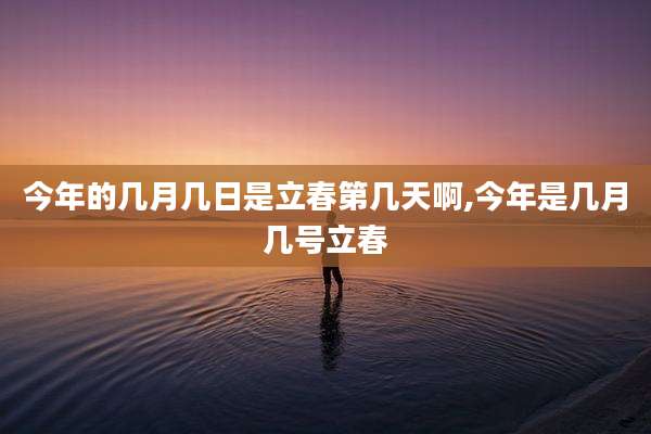 今年的几月几日是立春第几天啊,今年是几月几号立春