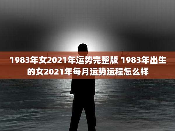 1983年女2021年运势完整版 1983年出生的女2021年每月运势运程怎么样