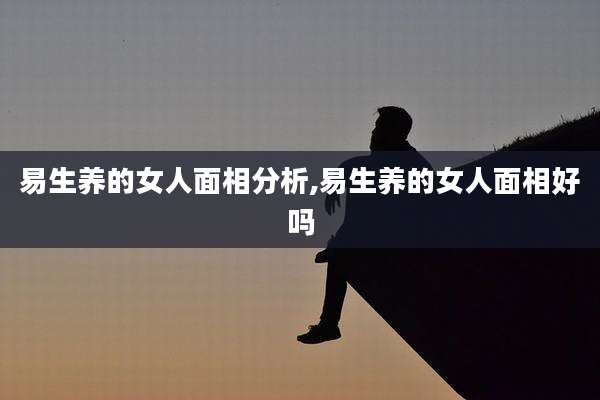 易生养的女人面相分析,易生养的女人面相好吗