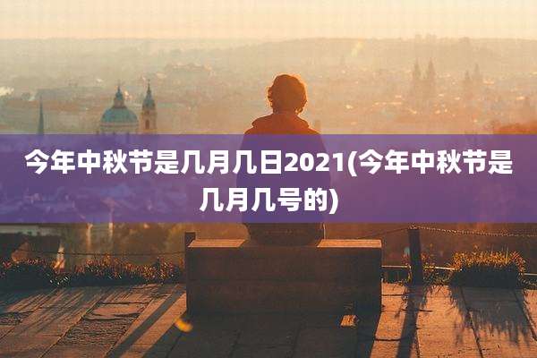 今年中秋节是几月几日2021(今年中秋节是几月几号的)