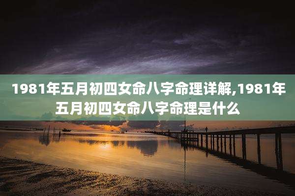 1981年五月初四女命八字命理详解,1981年五月初四女命八字命理是什么