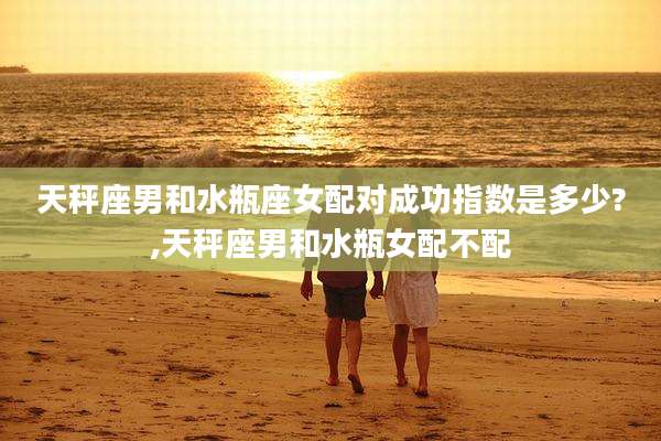 天秤座男和水瓶座女配对成功指数是多少?,天秤座男和水瓶女配不配