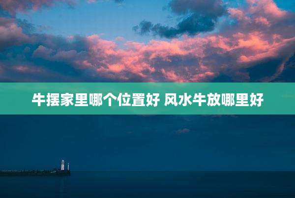 牛摆家里哪个位置好 风水牛放哪里好
