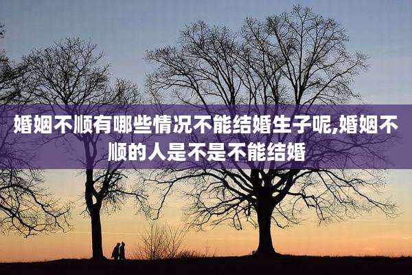 婚姻不顺有哪些情况不能结婚生子呢,婚姻不顺的人是不是不能结婚