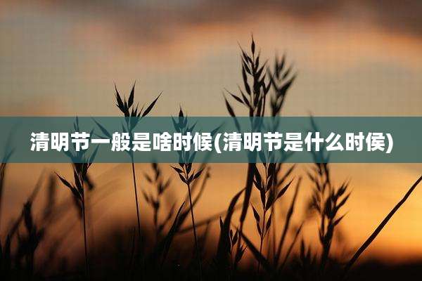清明节一般是啥时候(清明节是什么时侯)