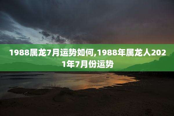 1988属龙7月运势如何,1988年属龙人2021年7月份运势