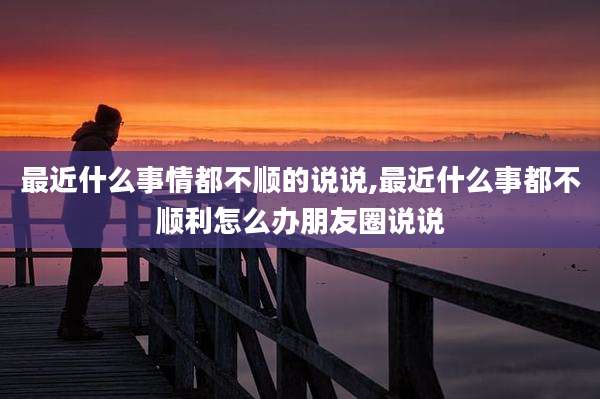 最近什么事情都不顺的说说,最近什么事都不顺利怎么办朋友圈说说