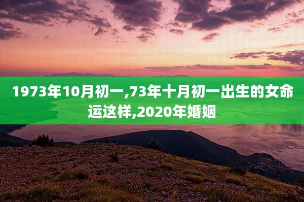 1973年10月初一,73年十月初一出生的女命运这样,2020年婚姻