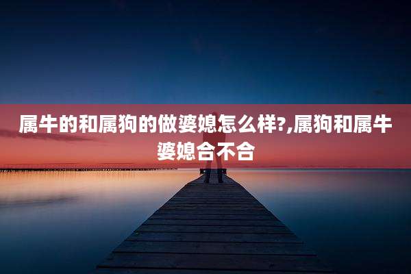 属牛的和属狗的做婆媳怎么样?,属狗和属牛婆媳合不合