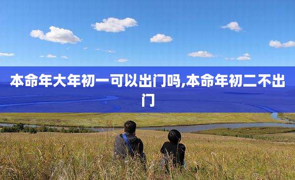 本命年大年初一可以出门吗,本命年初二不出门