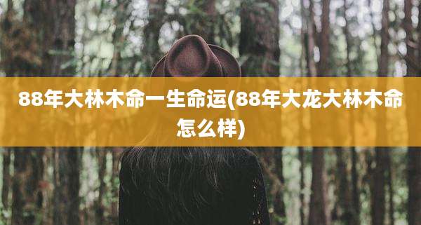 88年大林木命一生命运(88年大龙大林木命怎么样)